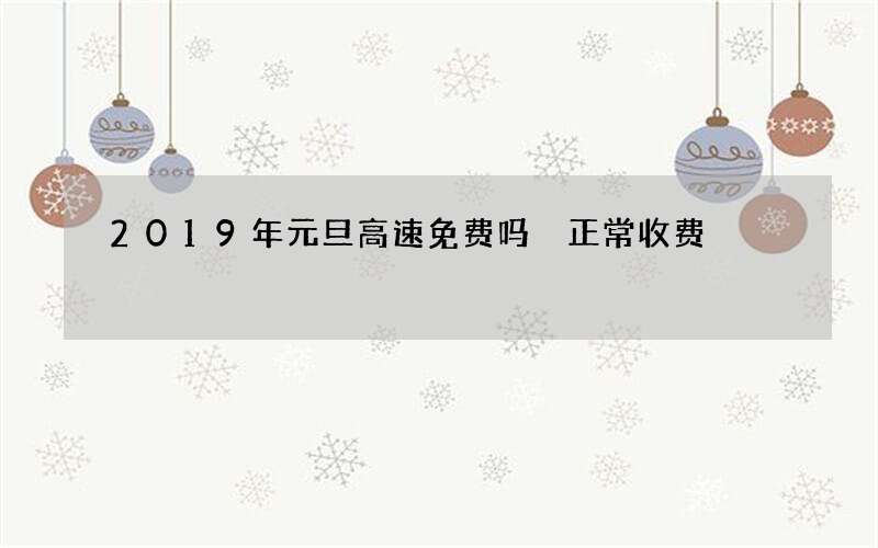 2019年元旦高速免费吗 正常收费